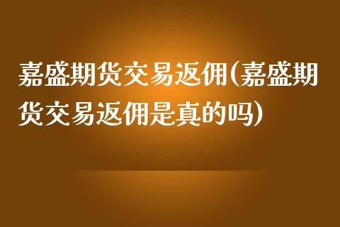 嘉盛期货交易返佣(嘉盛期货交易返佣是真的吗)_https://www.iteshow.com_黄金期货_第1张