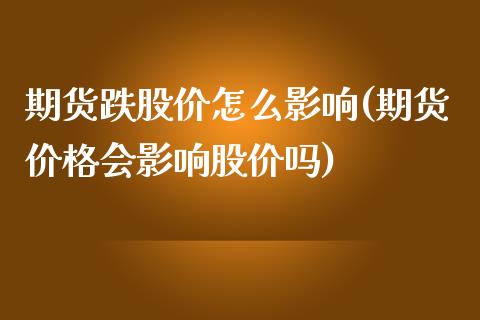 期货跌股价怎么影响(期货价格会影响股价吗)_https://www.iteshow.com_原油期货_第1张