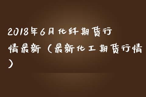 2018年6月化纤期货行情最新（最新化工期货行情）_https://www.iteshow.com_期货品种_第1张