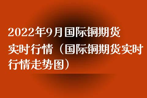 2022年9月国际铜期货实时行情（国际铜期货实时行情走势图）_https://www.iteshow.com_商品期货_第1张