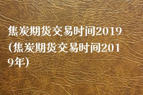 焦炭期货交易时间2019(焦炭期货交易时间2019年)_https://www.iteshow.com_黄金期货_第1张