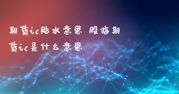 期货ic贴水意思 股指期货ic是什么意思_https://www.iteshow.com_期货百科_第1张