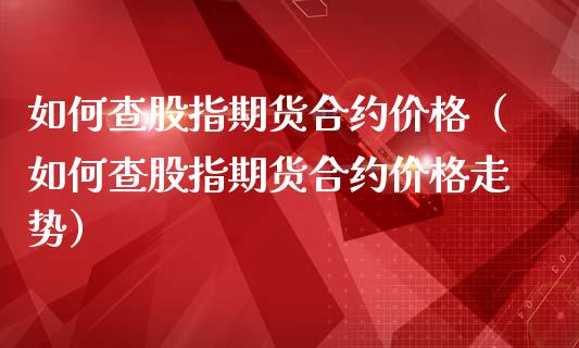 如何查股指期货合约价格（如何查股指期货合约价格走势）_https://www.iteshow.com_期货手续费_第1张