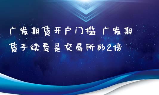 广发期货开户门槛 广发期货手续费是交易所的2倍_https://www.iteshow.com_商品期货_第1张