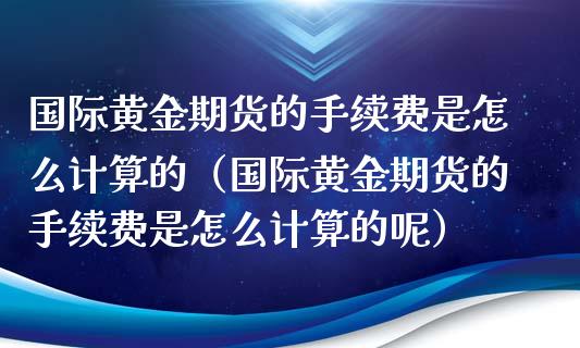 国际黄金期货的手续费是怎么计算的（国际黄金期货的手续费是怎么计算的呢）_https://www.iteshow.com_原油期货_第1张