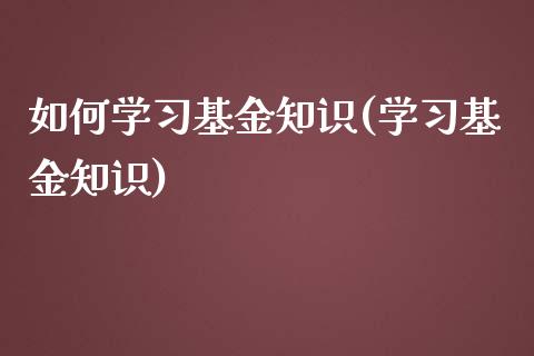 如何学习基金知识(学习基金知识)_https://www.iteshow.com_期货百科_第1张