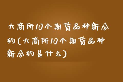 大商所10个期货品种新合约(大商所10个期货品种新合约是什么)_https://www.iteshow.com_期货百科_第1张