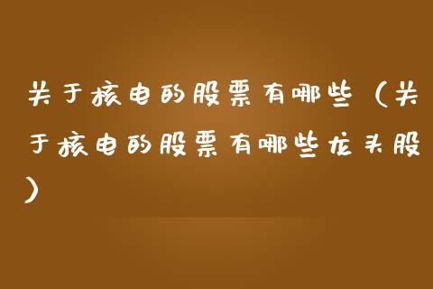 关于核电的股票有哪些（关于核电的股票有哪些龙头股）_https://www.iteshow.com_股票_第1张