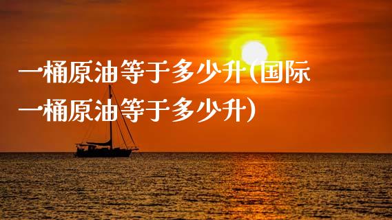 一桶原油等于多少升(国际一桶原油等于多少升)_https://www.iteshow.com_黄金期货_第1张