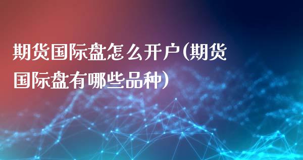 期货国际盘怎么开户(期货国际盘有哪些品种)_https://www.iteshow.com_黄金期货_第1张