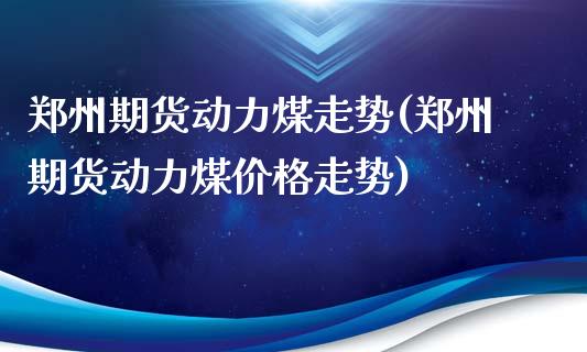 郑州期货动力煤走势(郑州期货动力煤价格走势)_https://www.iteshow.com_原油期货_第1张