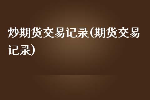 炒期货交易记录(期货交易记录)_https://www.iteshow.com_期货品种_第1张