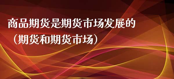 商品期货是期货市场发展的（期货和期货市场）_https://www.iteshow.com_股指期权_第1张