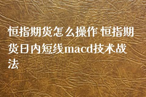 恒指期货怎么操作 恒指期货日内短线macd技术战法_https://www.iteshow.com_期货交易_第1张