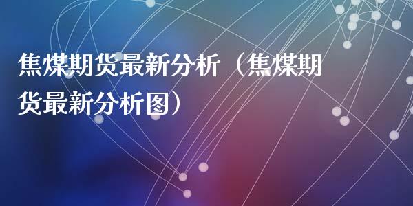 焦煤期货最新分析（焦煤期货最新分析图）_https://www.iteshow.com_期货知识_第1张