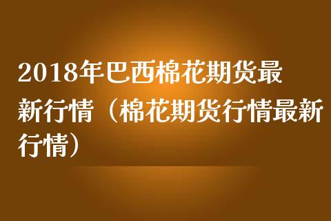 2018年巴西棉花期货最新行情（棉花期货行情最新行情）_https://www.iteshow.com_股指期权_第1张