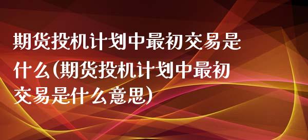 期货投机计划中最初交易是什么(期货投机计划中最初交易是什么意思)_https://www.iteshow.com_期货开户_第1张