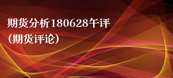 期货分析180628午评(期货评论)_https://www.iteshow.com_期货品种_第1张