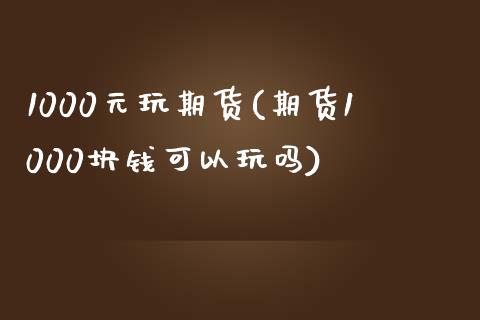 1000元玩期货(期货1000块钱可以玩吗)_https://www.iteshow.com_期货品种_第1张