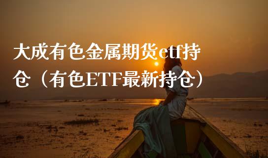 大成有色金属期货etf持仓（有色ETF最新持仓）_https://www.iteshow.com_期货知识_第1张