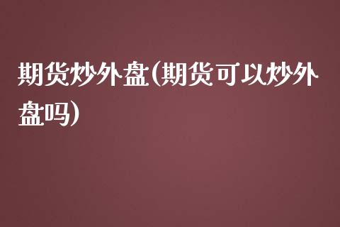 期货炒外盘(期货可以炒外盘吗)_https://www.iteshow.com_期货公司_第1张