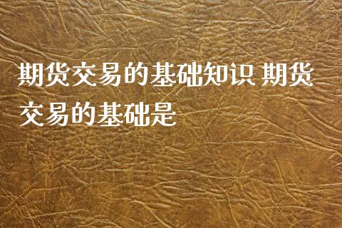 期货交易的基础知识 期货交易的基础是_https://www.iteshow.com_期货开户_第1张