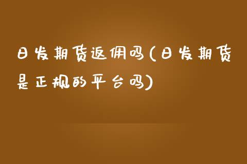 日发期货返佣吗(日发期货是正规的平台吗)_https://www.iteshow.com_期货交易_第1张