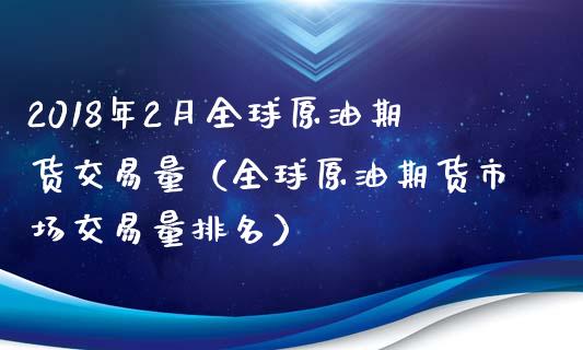 2018年2月全球原油期货交易量（全球原油期货市场交易量排名）_https://www.iteshow.com_期货品种_第1张