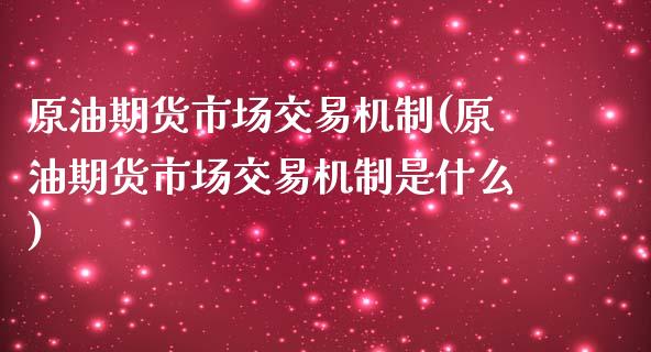 原油期货市场交易机制(原油期货市场交易机制是什么)_https://www.iteshow.com_期货品种_第1张