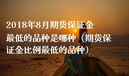 2018年8月期货保证金最低的品种是哪种（期货保证金比例最低的品种）_https://www.iteshow.com_股指期货_第1张