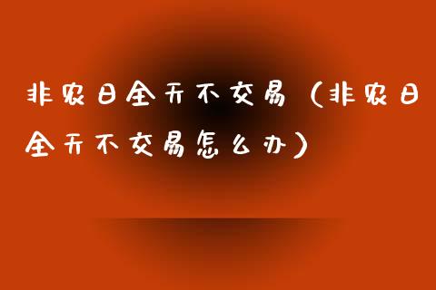 非农日全天不交易（非农日全天不交易怎么办）_https://www.iteshow.com_期货交易_第1张