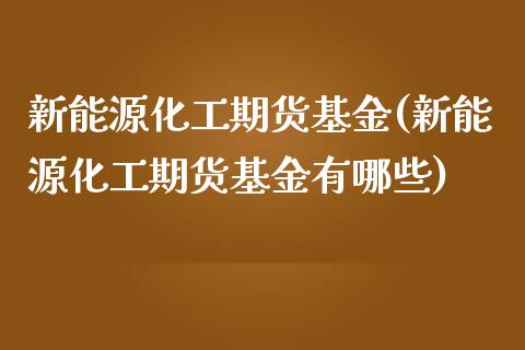 新能源化工期货基金(新能源化工期货基金有哪些)_https://www.iteshow.com_原油期货_第1张