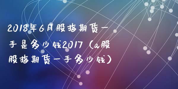 2018年6月股指期货一手是多少钱2017（a股股指期货一手多少钱）_https://www.iteshow.com_黄金期货_第1张