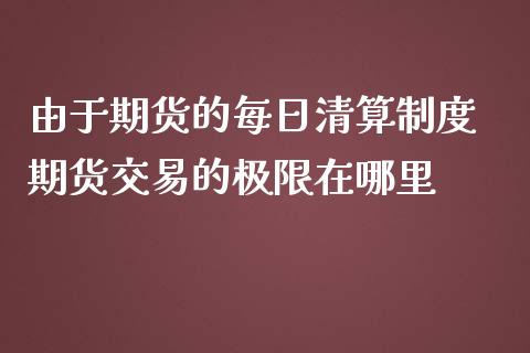 由于期货的每日清算制度 期货交易的极限在哪里_https://www.iteshow.com_黄金期货_第1张