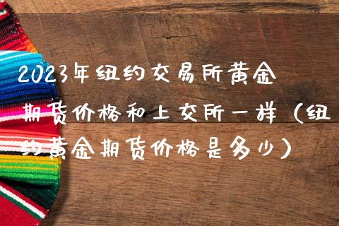 2023年纽约交易所黄金期货价格和上交所一样（纽约黄金期货价格是多少）_https://www.iteshow.com_期货公司_第1张