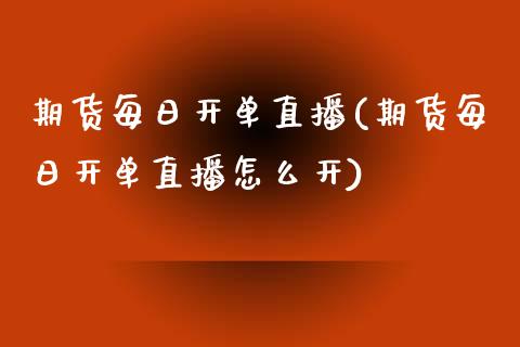 期货每日开单直播(期货每日开单直播怎么开)_https://www.iteshow.com_原油期货_第1张