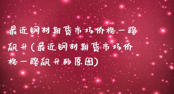 最近钢材期货市场价格一路飙升(最近钢材期货市场价格一路飙升的原因)_https://www.iteshow.com_期货品种_第1张