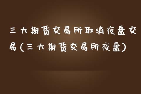 三大期货交易所取消夜盘交易(三大期货交易所夜盘)_https://www.iteshow.com_股票_第1张