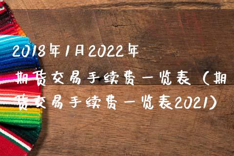 2018年1月2022年期货交易手续费一览表（期货交易手续费一览表2021）_https://www.iteshow.com_期货知识_第1张