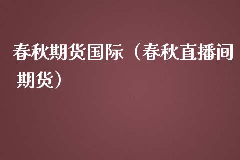 春秋期货国际（春秋直播间 期货）_https://www.iteshow.com_期货开户_第1张