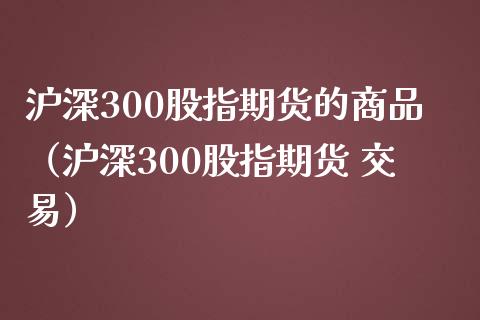 沪深300股指期货的商品（沪深300股指期货 交易）_https://www.iteshow.com_期货百科_第1张