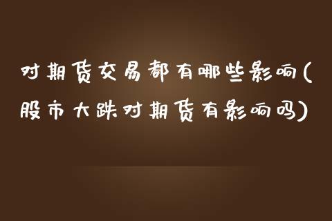 对期货交易都有哪些影响(股市大跌对期货有影响吗)_https://www.iteshow.com_基金_第1张