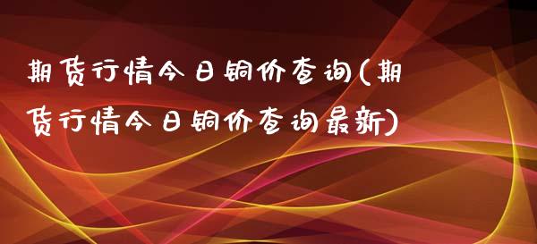 期货行情今日铜价查询(期货行情今日铜价查询最新)_https://www.iteshow.com_商品期货_第1张