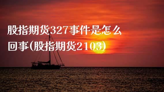 股指期货327事件是怎么回事(股指期货2103)_https://www.iteshow.com_期货手续费_第1张