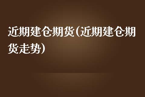 近期建仓期货(近期建仓期货走势)_https://www.iteshow.com_股指期货_第1张