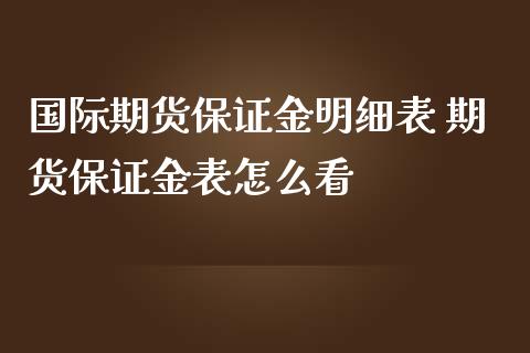 国际期货保证金明细表 期货保证金表怎么看_https://www.iteshow.com_股指期货_第1张