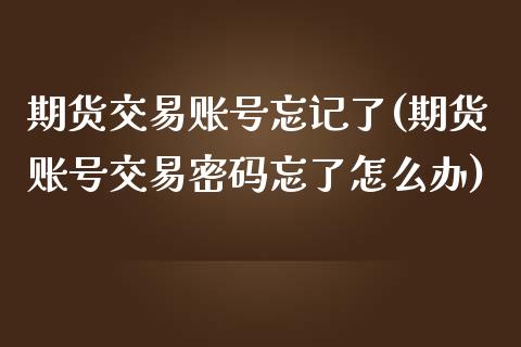 期货交易账号忘记了(期货账号交易密码忘了怎么办)_https://www.iteshow.com_期货知识_第1张