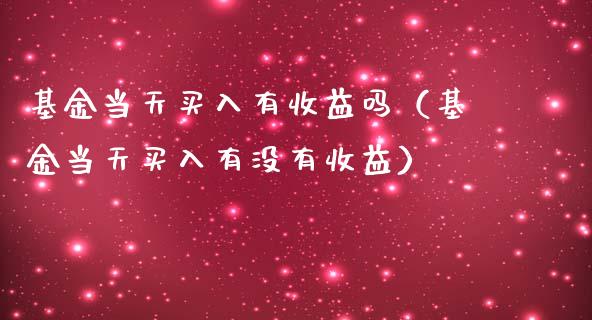 基金当天买入有收益吗（基金当天买入有没有收益）_https://www.iteshow.com_基金_第1张