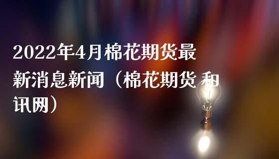 2022年4月棉花期货最新消息新闻（棉花期货 和讯网）_https://www.iteshow.com_期货交易_第1张