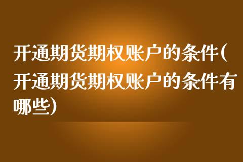 开通期货期权账户的条件(开通期货期权账户的条件有哪些)_https://www.iteshow.com_期货手续费_第1张